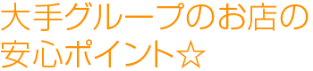 大手グループのお店の安心ポイント☆